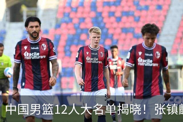 中国男篮12人大名单揭晓！张镇麟落选，崔永熙成功晋级