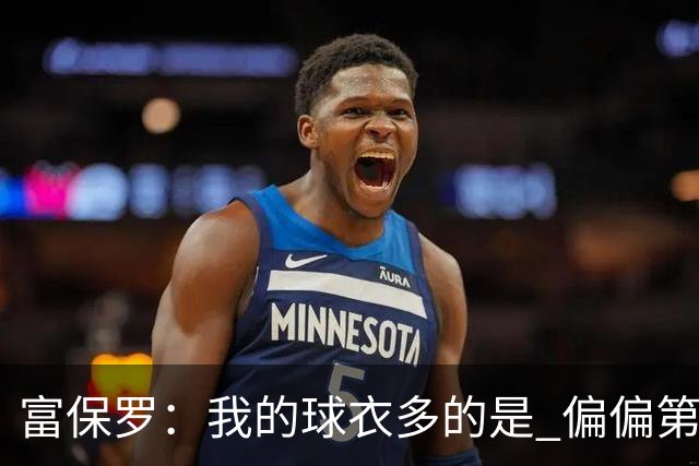 富保罗：我的球衣多的是 偏偏第一次遇到詹姆斯时和他穿了同一件